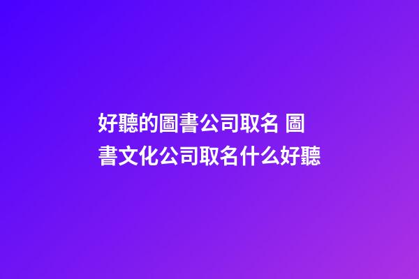 好聽的圖書公司取名 圖書文化公司取名什么好聽-第1張-公司起名-玄機派